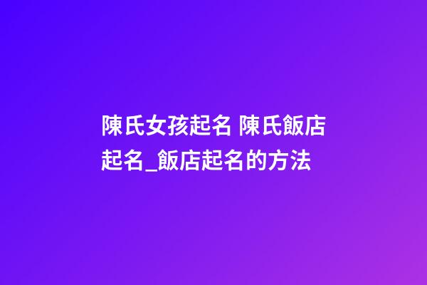 陳氏女孩起名 陳氏飯店起名_飯店起名的方法-第1張-店鋪起名-玄機派